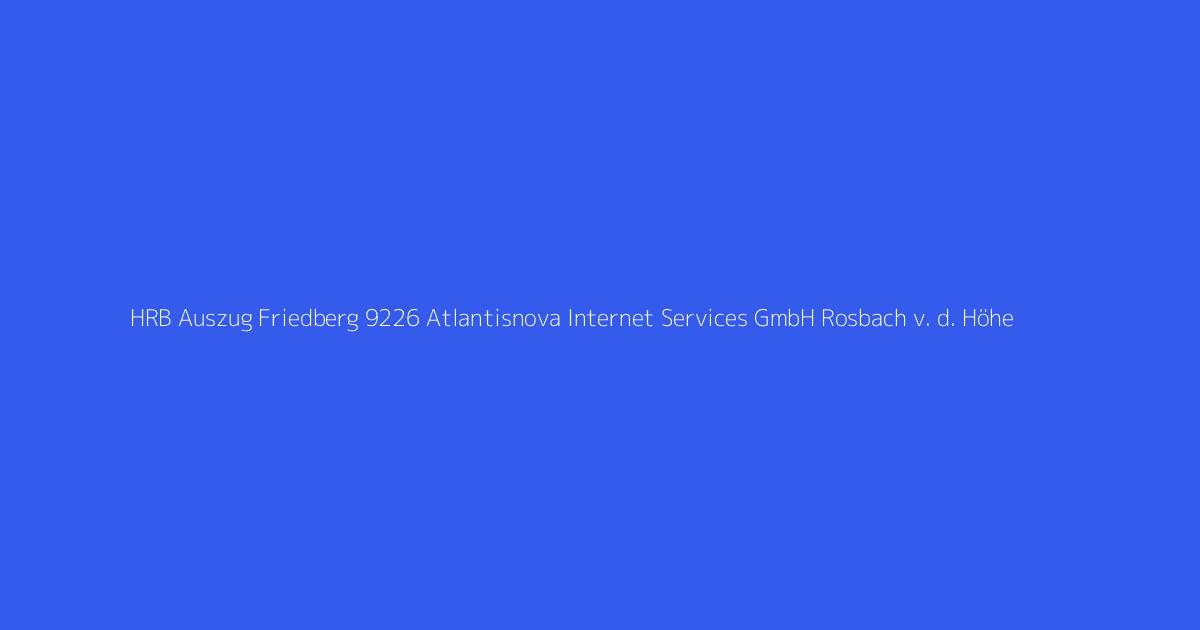 HRB Auszug Friedberg 9226 Atlantisnova Internet Services GmbH Rosbach v. d. Höhe